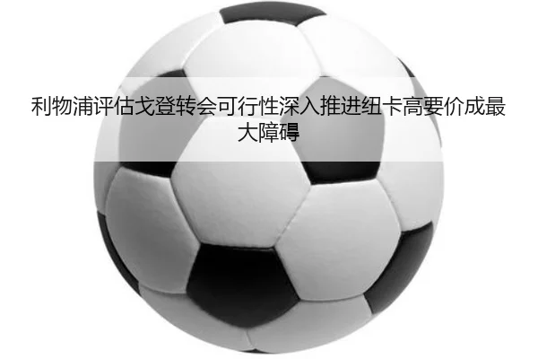 利物浦评估戈登转会可行性深入推进纽卡高要价成最大障碍