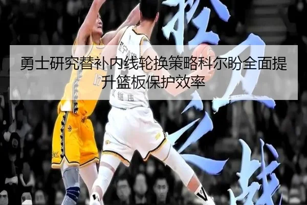 勇士研究替补内线轮换策略科尔盼全面提升篮板保护效率