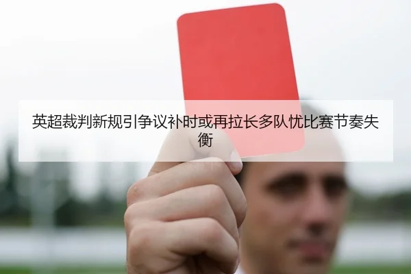 英超裁判新规引争议补时或再拉长多队忧比赛节奏失衡