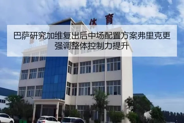 巴萨研究加维复出后中场配置方案弗里克更强调整体控制力提升