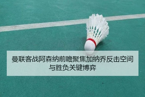 曼联客战阿森纳前瞻聚焦加纳乔反击空间与胜负关键博弈
