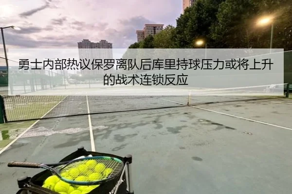 勇士内部热议保罗离队后库里持球压力或将上升的战术连锁反应